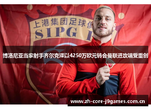 博洛尼亚当家射手齐尔克泽以4250万欧元转会曼联进攻端受重创 博洛尼亚当家射手齐尔克泽以4250万欧元转会曼联进攻端受重创