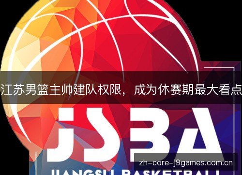 江苏男篮主帅建队权限,成为休赛期最大看点 江苏男篮主帅建队权限,成为休赛期最大看点