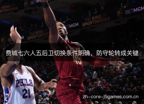 费城七六人五后卫切换条件明确,防守轮转成关键 费城七六人五后卫切换条件明确,防守轮转成关键
