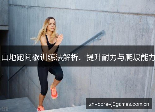 山地跑间歇训练法解析,提升耐力与爬坡能力 山地跑间歇训练法解析,提升耐力与爬坡能力