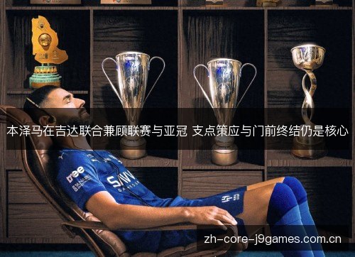 本泽马在吉达联合兼顾联赛与亚冠 支点策应与门前终结仍是核心